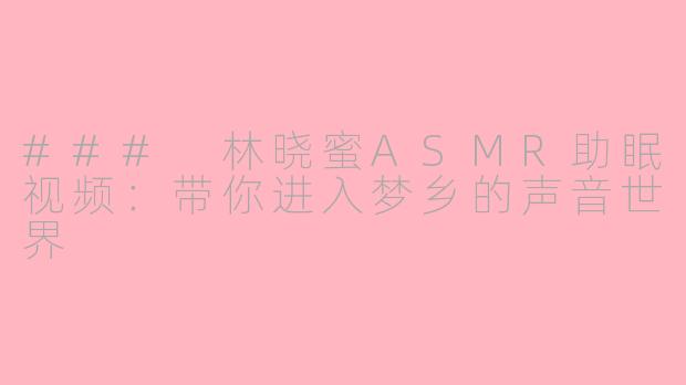 ### 林晓蜜ASMR助眠视频：带你进入梦乡的声音世界