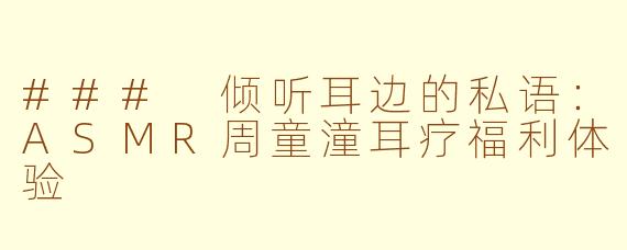 ### 倾听耳边的私语：ASMR周童潼耳疗福利体验