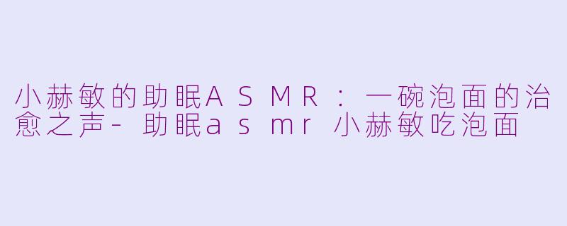 小赫敏的助眠ASMR：一碗泡面的治愈之声-助眠asmr小赫敏吃泡面