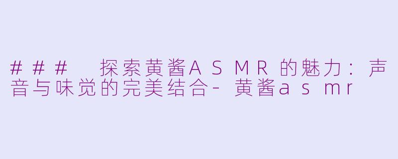 ### 探索黄酱ASMR的魅力：声音与味觉的完美结合-黄酱asmr