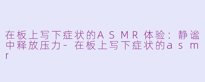 在板上写下症状的ASMR体验：静谧中释放压力-在板上写下症状的asmr
