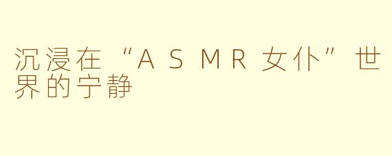 沉浸在“ASMR女仆”世界的宁静