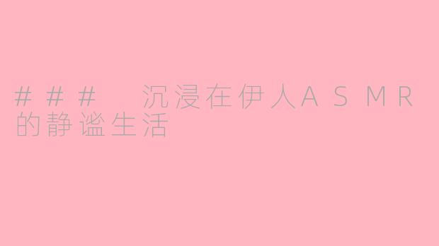 ### 沉浸在伊人ASMR的静谧生活