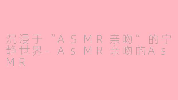 沉浸于“ASMR亲吻”的宁静世界