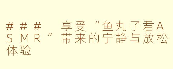 ### 享受“鱼丸子君ASMR”带来的宁静与放松体验