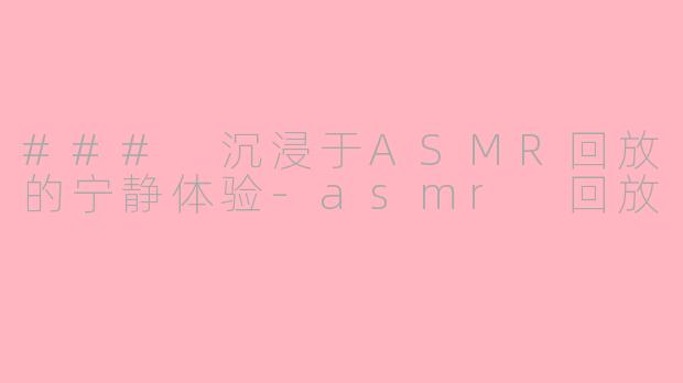 ### 沉浸于ASMR回放的宁静体验-asmr 回放