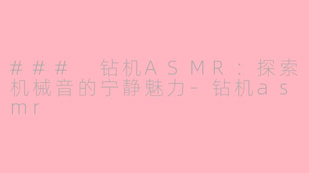 ### 钻机ASMR：探索机械音的宁静魅力-钻机asmr