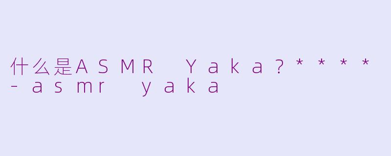什么是ASMR Yaka?****