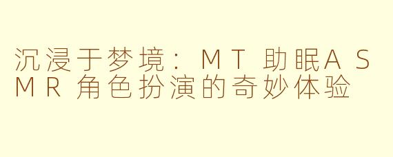 沉浸于梦境：MT助眠ASMR角色扮演的奇妙体验