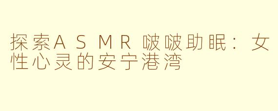 探索ASMR啵啵助眠：女性心灵的安宁港湾