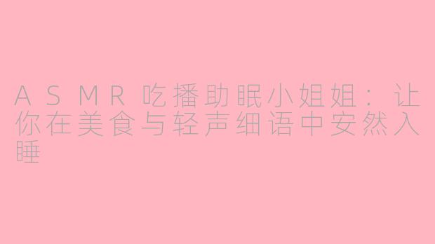 ASMR吃播助眠小姐姐：让你在美食与轻声细语中安然入睡