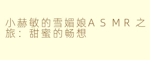 小赫敏的雪媚娘ASMR之旅：甜蜜的畅想