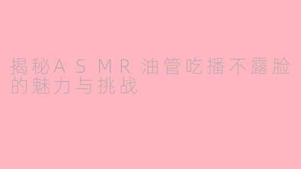 揭秘ASMR油管吃播不露脸的魅力与挑战