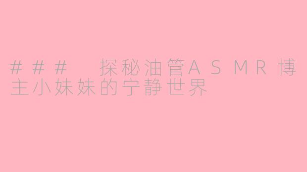 ### 探秘油管ASMR博主小妹妹的宁静世界