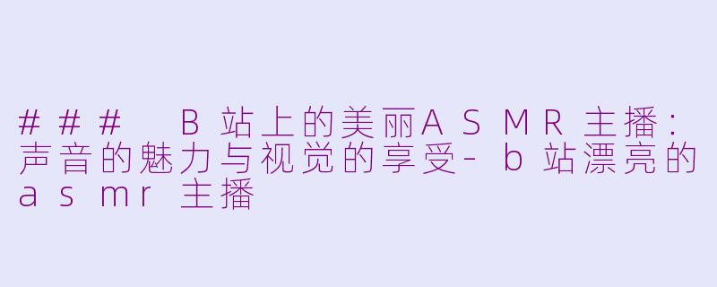 ### B站上的美丽ASMR主播：声音的魅力与视觉的享受-b站漂亮的asmr主播
