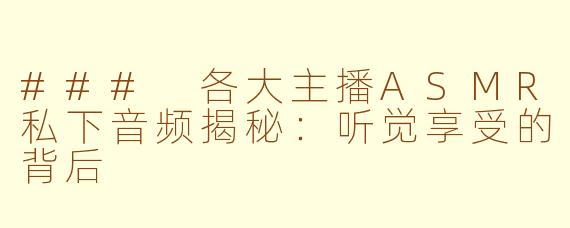 ### 各大主播ASMR私下音频揭秘:听觉享受的背后