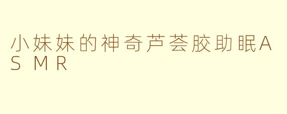 小妹妹的神奇芦荟胶助眠ASMR