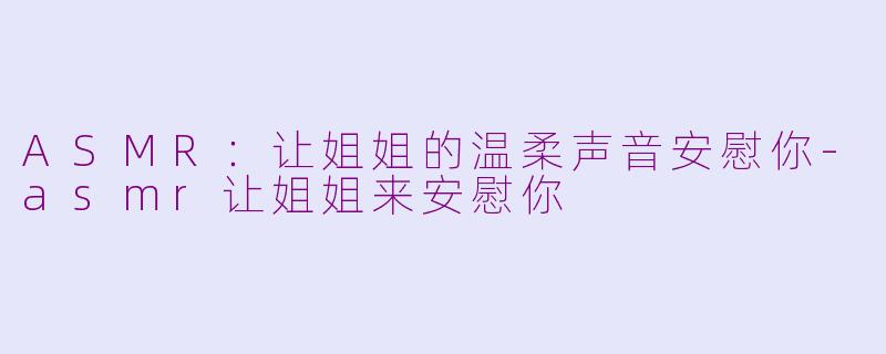 ASMR：让姐姐的温柔声音安慰你-asmr让姐姐来安慰你