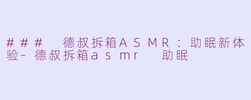 ### 德叔拆箱ASMR：助眠新体验-德叔拆箱asmr 助眠