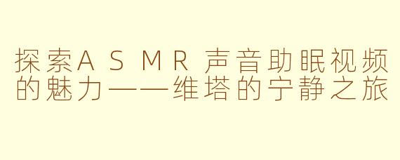 探索ASMR声音助眠视频的魅力——维塔的宁静之旅
