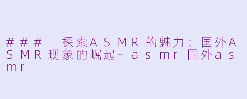 ### 探索ASMR的魅力：国外ASMR现象的崛起-asmr国外asmr