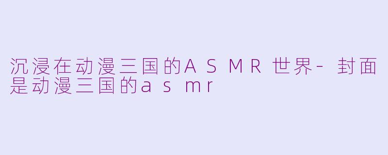沉浸在动漫三国的ASMR世界-封面是动漫三国的asmr