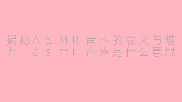 揭秘ASMR音声的意义与魅力-asmr音声是什么意思