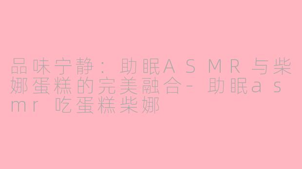 品味宁静：助眠ASMR与柴娜蛋糕的完美融合-助眠asmr吃蛋糕柴娜