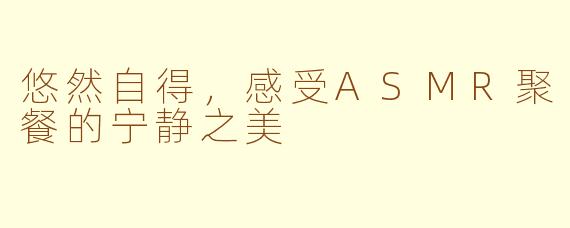 悠然自得，感受ASMR聚餐的宁静之美