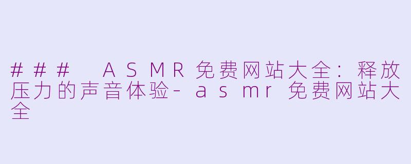 ### ASMR免费网站大全：释放压力的声音体验-asmr免费网站大全