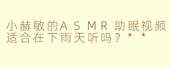 小赫敏的ASMR助眠视频适合在下雨天听吗？**