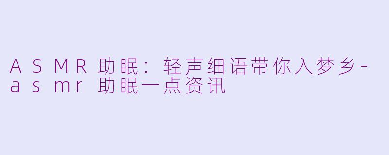 ASMR助眠：轻声细语带你入梦乡-asmr助眠一点资讯