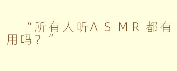  “所有人听ASMR都有用吗？”