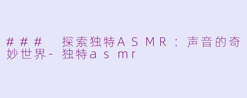 ### 探索独特ASMR：声音的奇妙世界-独特asmr
