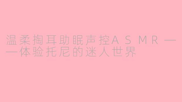 温柔掏耳助眠声控ASMR——体验托尼的迷人世界