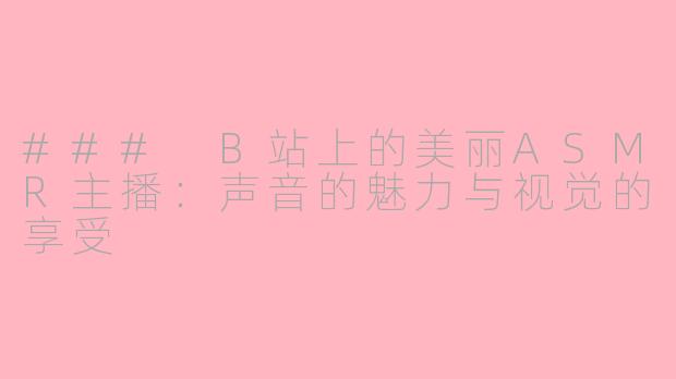 ### B站上的美丽ASMR主播：声音的魅力与视觉的享受