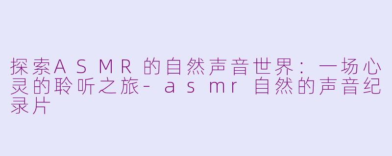 探索ASMR的自然声音世界：一场心灵的聆听之旅-asmr自然的声音纪录片
