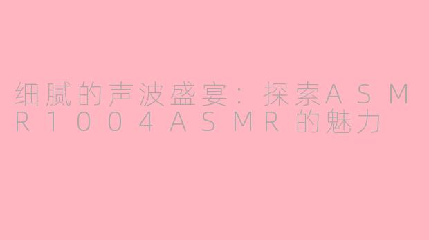 细腻的声波盛宴：探索ASMR1004ASMR的魅力
