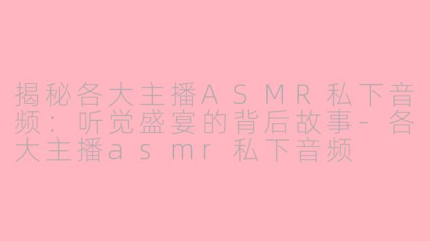 揭秘各大主播ASMR私下音频：听觉盛宴的背后故事-各大主播asmr私下音频