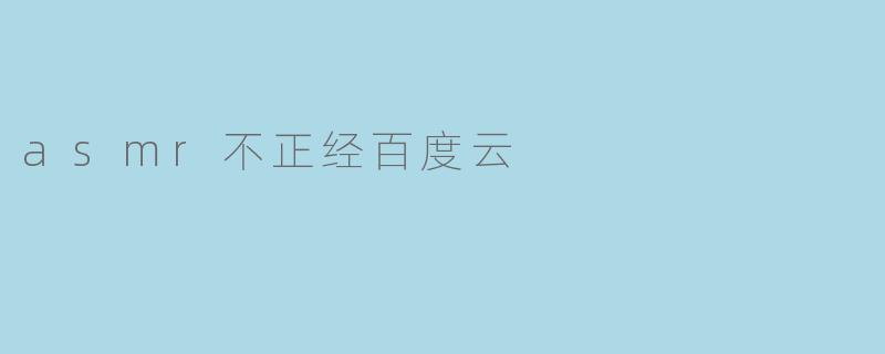 什么是“ASMR不正经百度云”,它有什么特别之处?