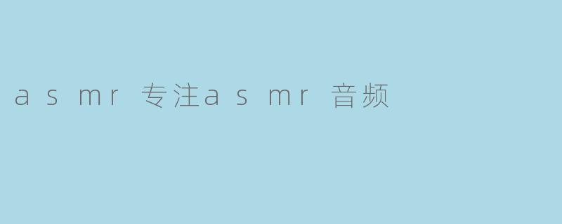 什么是ASMR专注ASMR音频,它有什么特别之处?****