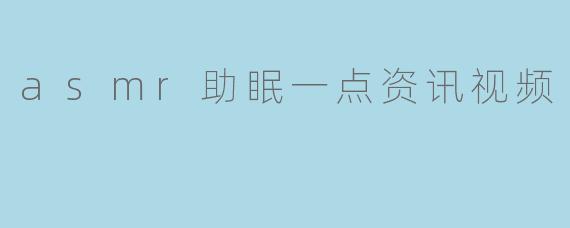 asmr助眠一点资讯视频