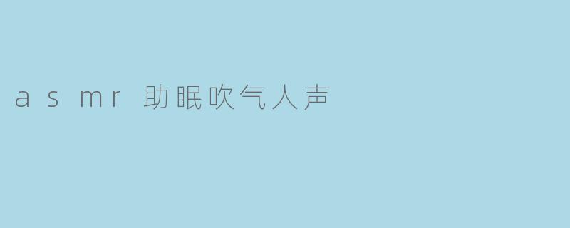 ASMR助眠的魅力:吹气人声带来的宁静之旅