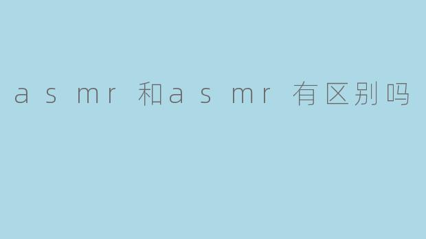 ASMR和ASMR有什么区别吗？  