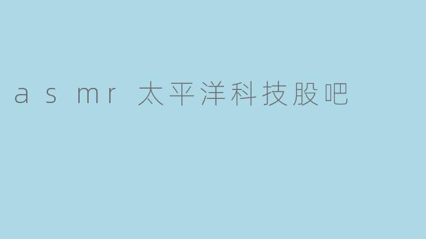 ### ASMR与太平洋科技股吧:网络文化的新趋势
