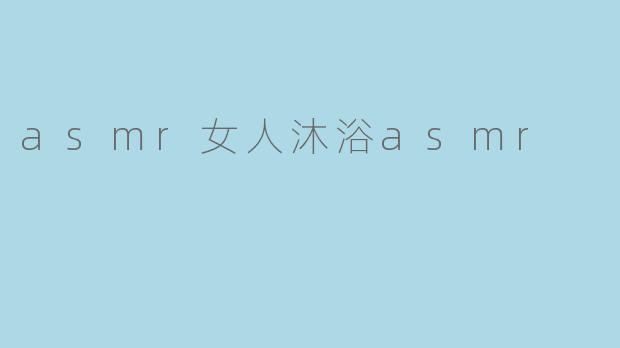 asmr女人沐浴asmr