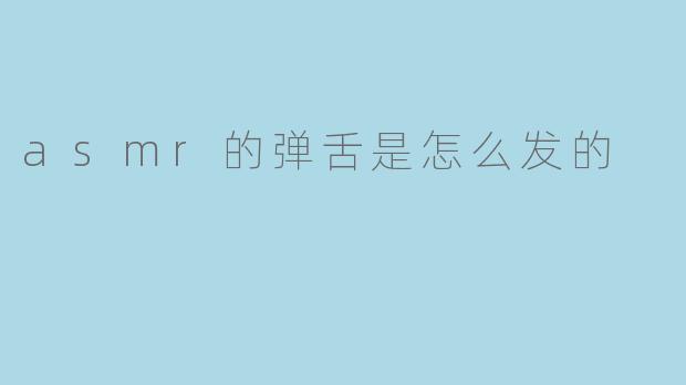 ASMR的弹舌是怎么发的?****