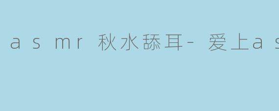 asmr秋水舔耳-爱上asmr
