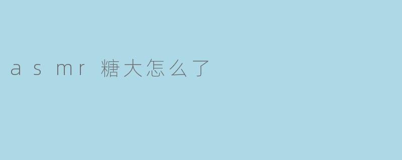 最近在社交媒体上看到很多关于“asmr糖大”的讨论，发生了什么事吗？