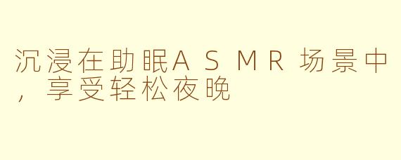 沉浸在助眠ASMR场景中，享受轻松夜晚